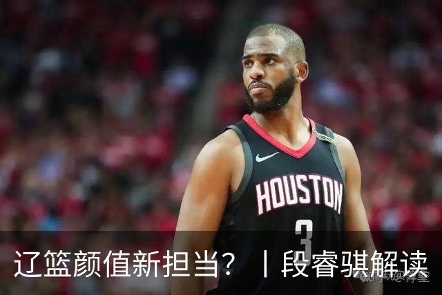 辽篮颜值新担当？丨段睿骐解读